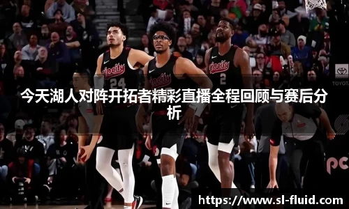 今天湖人对阵开拓者精彩直播全程回顾与赛后分析